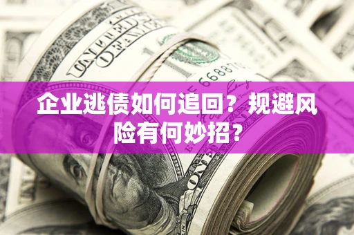 济南企业逃债如何追回？规避风险有何妙招？