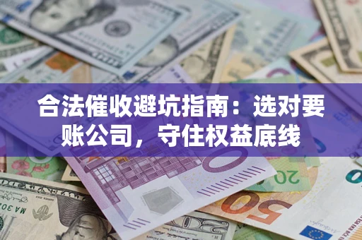 济南合法催收避坑指南：选对要账公司，守住权益底线