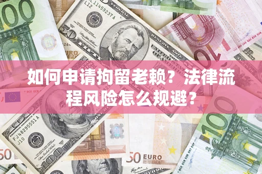 济南如何申请拘留老赖？法律流程风险怎么规避？