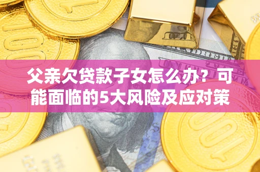 济南父亲欠贷款子女怎么办？可能面临的5大风险及应对策略