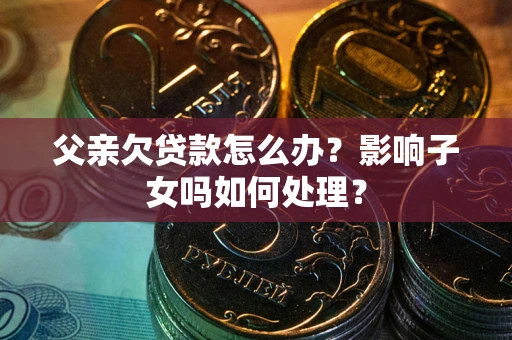 济南父亲欠贷款怎么办？影响子女吗如何处理？