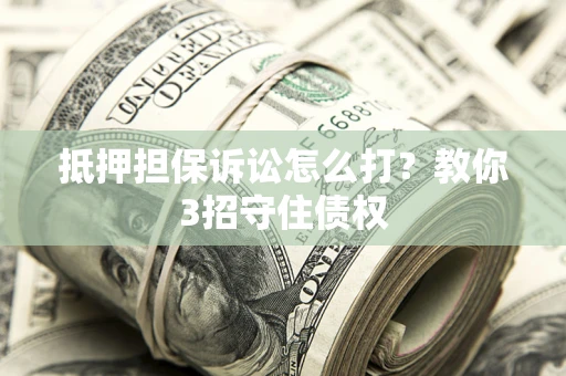 济南抵押担保诉讼怎么打？教你3招守住债权