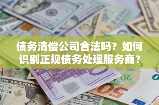 济南债务清偿公司合法吗？如何识别正规债务处理服务商？