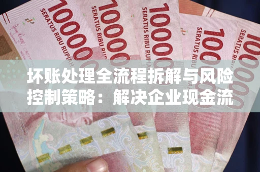 济南坏账处理全流程拆解与风险控制策略：解决企业现金流顽疾的实战指南