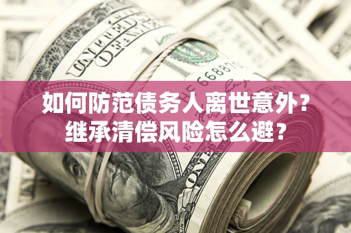 济南如何防范债务人离世意外？继承清偿风险怎么避？
