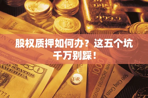 济南股权质押如何办？这五个坑千万别踩！