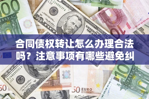 济南合同债权转让怎么办理合法吗？注意事项有哪些避免纠纷？