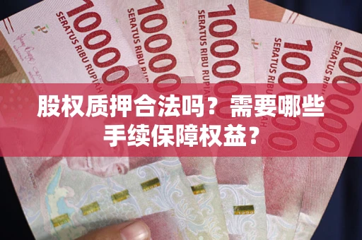 济南股权质押合法吗？需要哪些手续保障权益？