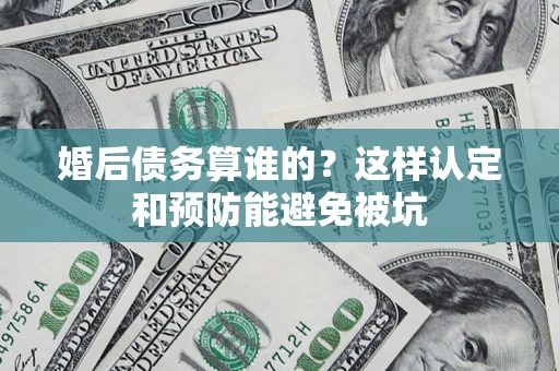 济南婚后债务算谁的？这样认定和预防能避免被坑