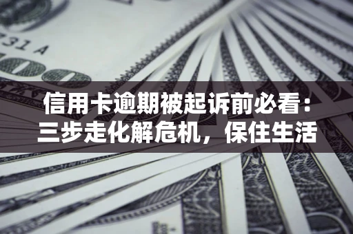 济南信用卡逾期被起诉前必看：三步走化解危机，保住生活尊严