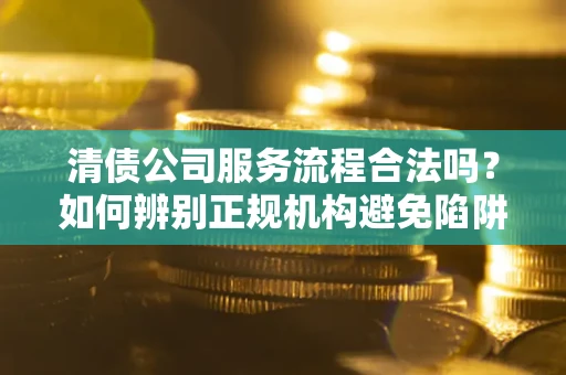 济南清债公司服务流程合法吗？如何辨别正规机构避免陷阱？