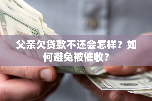 济南父亲欠贷款不还会怎样？如何避免被催收？