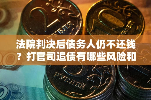 济南法院判决后债务人仍不还钱？打官司追债有哪些风险和技巧？