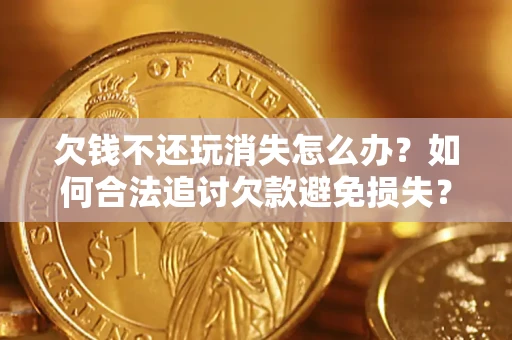 济南欠钱不还玩消失怎么办?如何合法追讨欠款避免损失? 济南欠钱不还玩消失怎么办?如何合法追讨欠款避免损失?