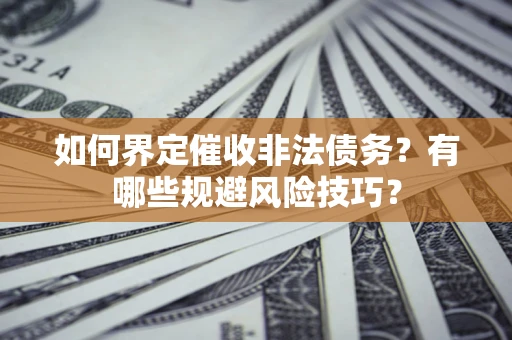 济南如何界定催收非法债务？有哪些规避风险技巧？