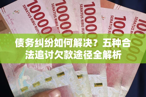 济南债务纠纷如何解决？五种合法追讨欠款途径全解析