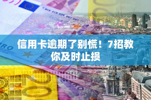 济南信用卡逾期了别慌！7招教你及时止损
