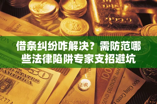 济南借条纠纷咋解决？需防范哪些法律陷阱专家支招避坑