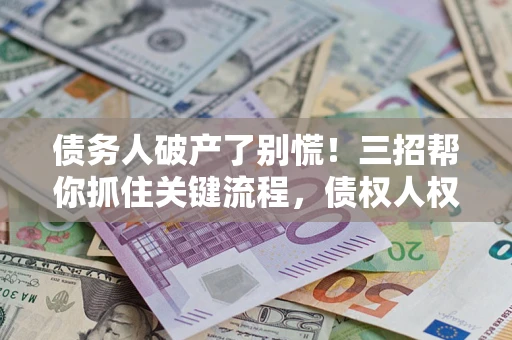 济南债务人破产了别慌！三招帮你抓住关键流程，债权人权益不再缩水