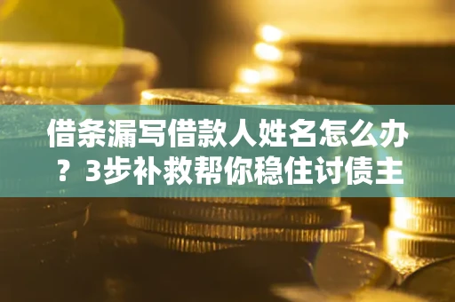 济南借条漏写借款人姓名怎么办？3步补救帮你稳住讨债主动权
