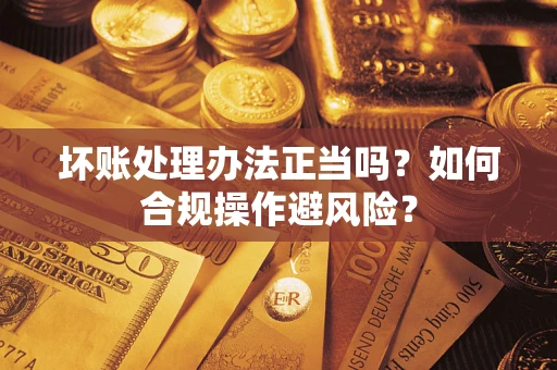 济南坏账处理办法正当吗？如何合规操作避风险？