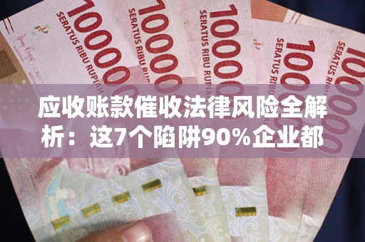 济南应收账款催收法律风险全解析：这7个陷阱90%企业都踩过（含合规应对指南）