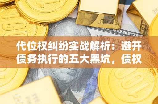 济南代位权纠纷实战解析：避开债务执行的五大黑坑，债权人必看指南