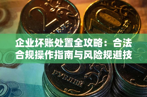 济南企业坏账处置全攻略：合法合规操作指南与风险规避技巧解析