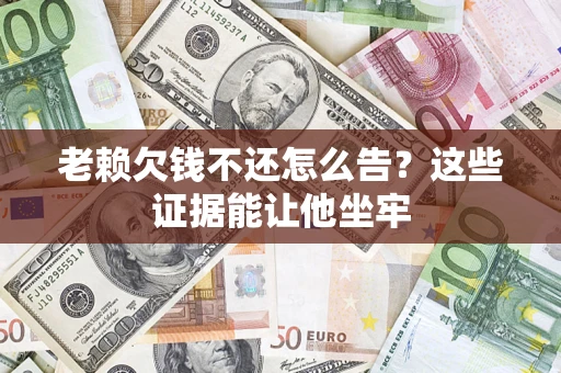济南老赖欠钱不还怎么告？这些证据能让他坐牢