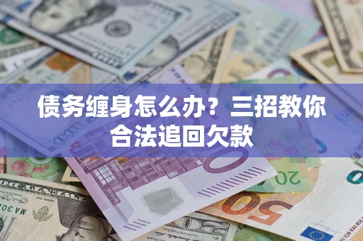 济南债务缠身怎么办？三招教你合法追回欠款