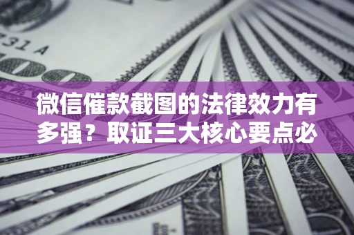济南微信催款截图的法律效力有多强？取证三大核心要点必须知道！