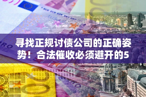 济南寻找正规讨债公司的正确姿势！合法催收必须避开的5大雷区