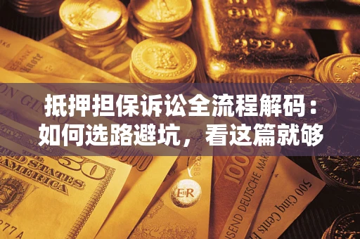 济南抵押担保诉讼全流程解码：如何选路避坑，看这篇就够了