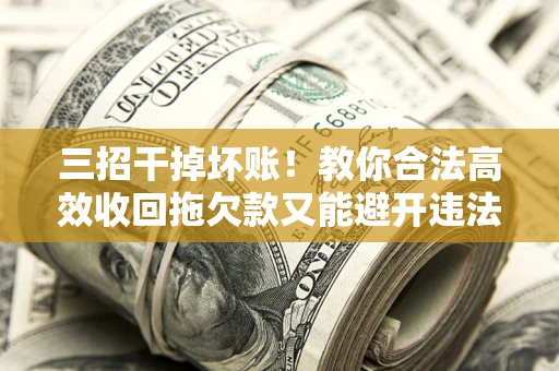 济南三招干掉坏账！教你合法高效收回拖欠款又能避开违法雷区