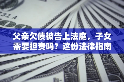 济南父亲欠债被告上法庭，子女需要担责吗？这份法律指南必须看完