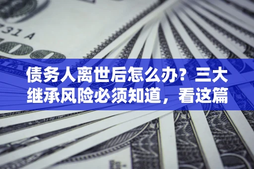 济南债务人离世后怎么办？三大继承风险必须知道，看这篇就够了