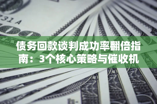 济南债务回款谈判成功率翻倍指南：3个核心策略与催收机构避坑法则