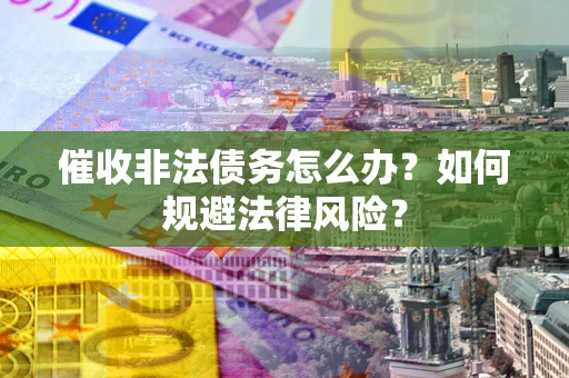 济南催收非法债务怎么办？如何规避法律风险？