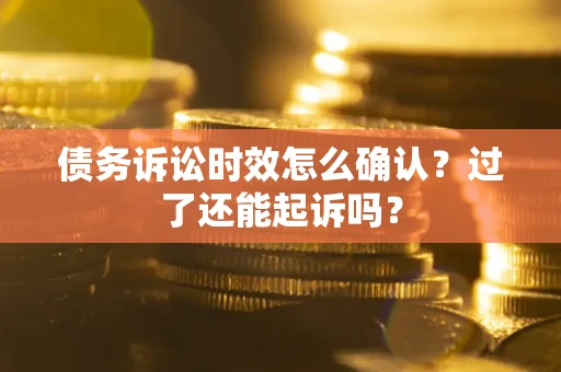 济南债务诉讼时效怎么确认？过了还能起诉吗？