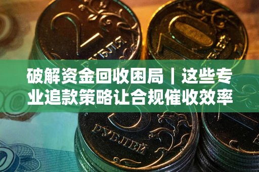 济南破解资金回收困局｜这些专业追款策略让合规催收效率翻倍