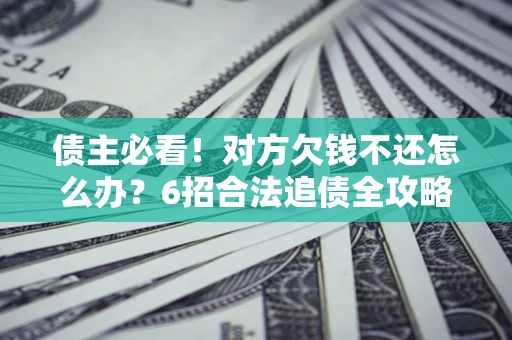 济南债主必看！对方欠钱不还怎么办？6招合法追债全攻略