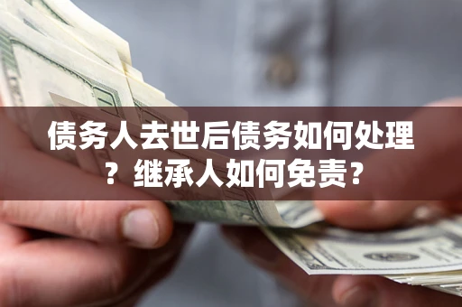 济南债务人去世后债务如何处理？继承人如何免责？