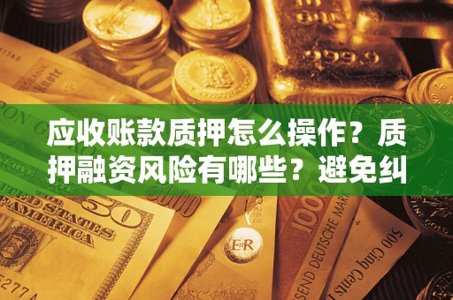 济南应收账款质押怎么操作？质押融资风险有哪些？避免纠纷高效融资技巧