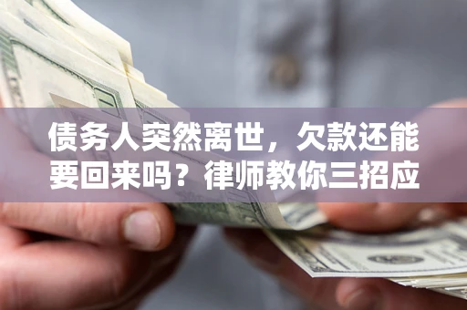 济南债务人突然离世，欠款还能要回来吗？律师教你三招应对