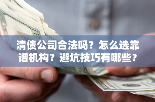济南清债公司合法吗？怎么选靠谱机构？避坑技巧有哪些？