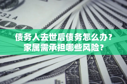 济南债务人去世后债务怎么办？家属需承担哪些风险？
