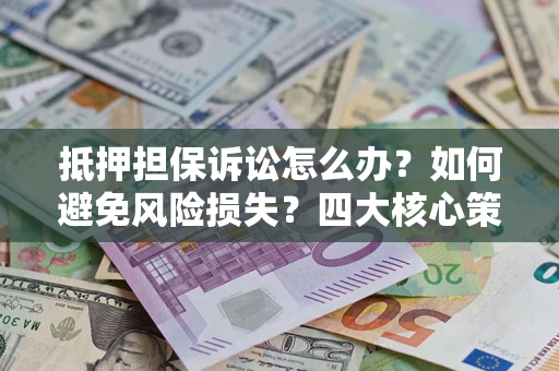 济南抵押担保诉讼怎么办？如何避免风险损失？四大核心策略全解读
