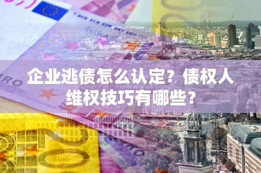 济南企业逃债怎么认定？债权人维权技巧有哪些？