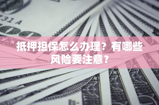 济南抵押担保怎么办理？有哪些风险要注意？