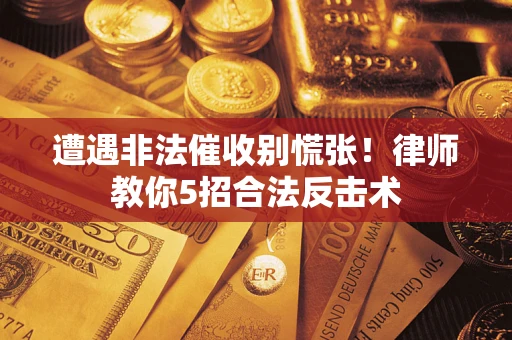 济南遭遇非法催收别慌张！律师教你5招合法反击术